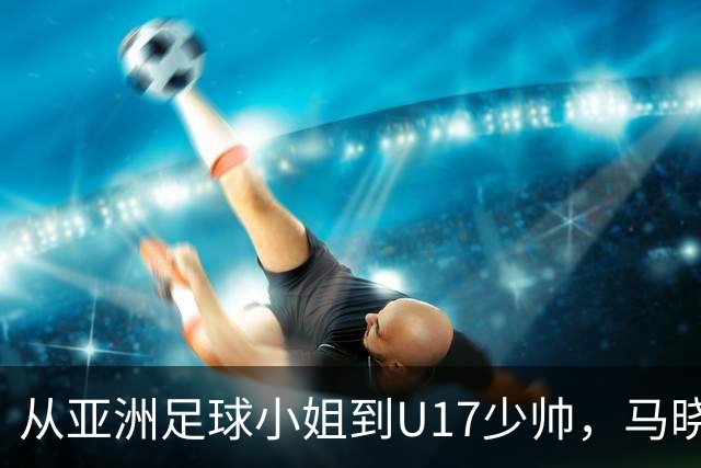 从亚洲足球小姐到U17少帅，马晓旭想在世界杯展现创造性