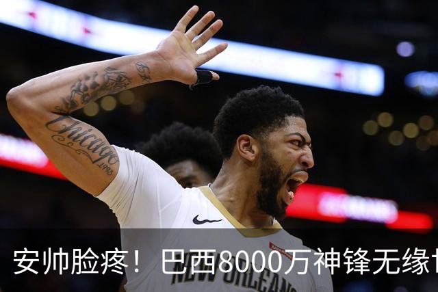 安帅脸疼！巴西8000万神锋无缘世界杯后首秀10分钟戴帽 助蓝军逆转