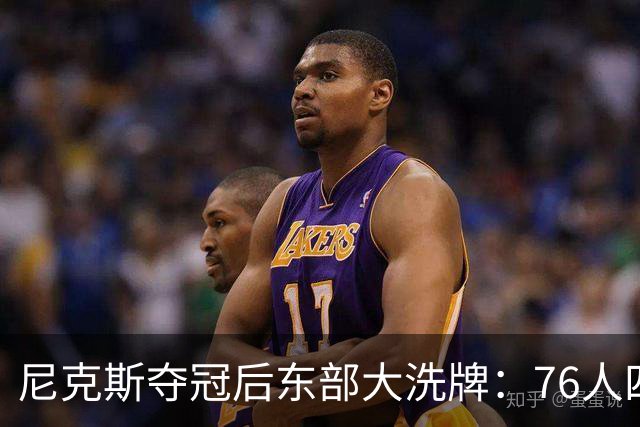 尼克斯夺冠后东部大洗牌：76人四巨头、热火字母哥，尼克斯按兵不动还丢防守核心