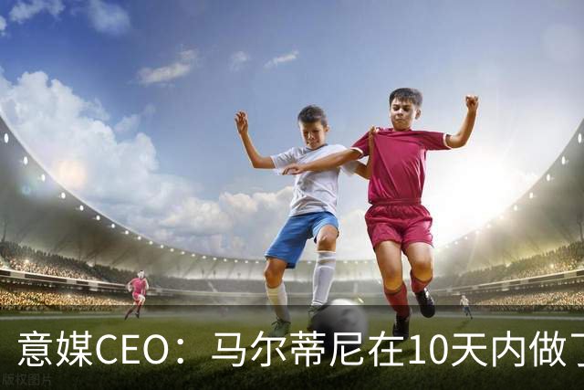 意媒CEO：马尔蒂尼在10天内做了所有不该做的事