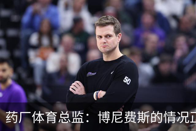 药厂体育总监：博尼费斯的情况正在变得更好，很认可他的态度