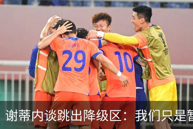 谢蒂内谈跳出降级区：我们只是暂时安全了，争取早日达到最终目标