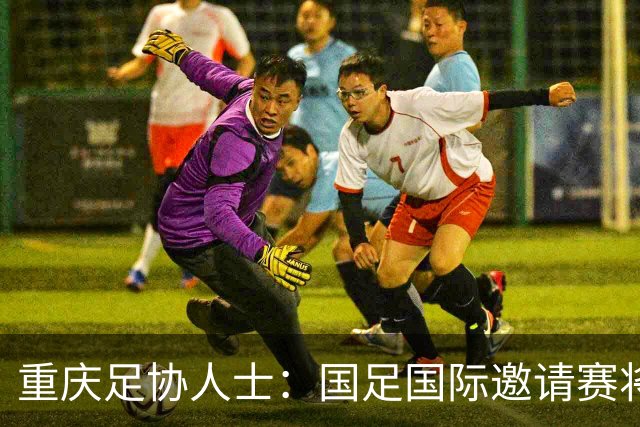 重庆足协人士：国足国际邀请赛将落户龙兴球场，对手尚未确定
