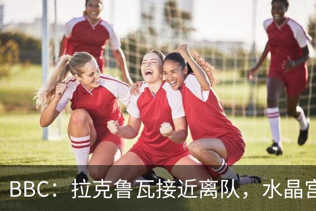 BBC：拉克鲁瓦接近离队，水晶宫有意布雷斯特19岁后卫勒格恩